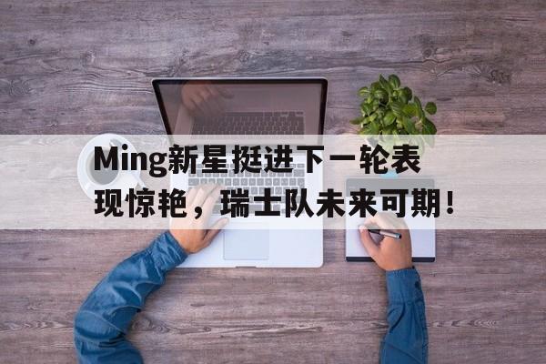 关于Ming新星挺进下一轮表现惊艳，瑞士队未来可期！的信息